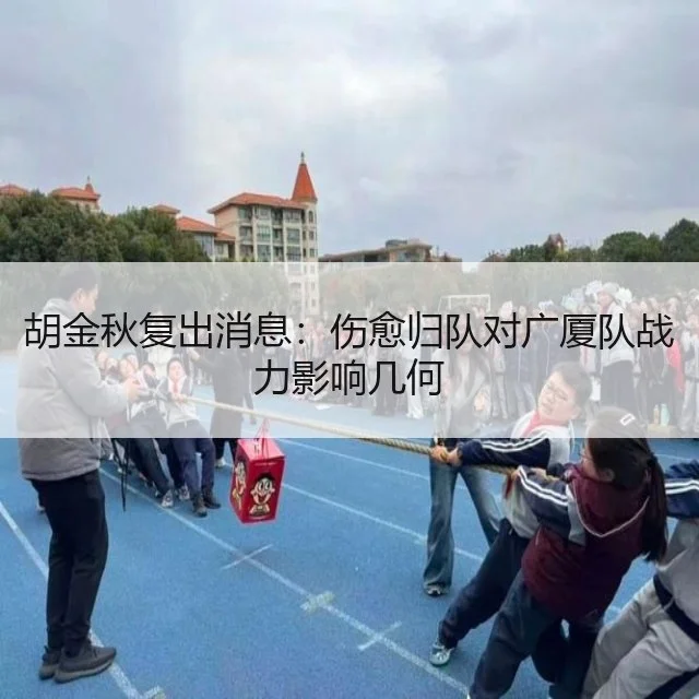 胡金秋复出消息：伤愈归队对广厦队战力影响几何