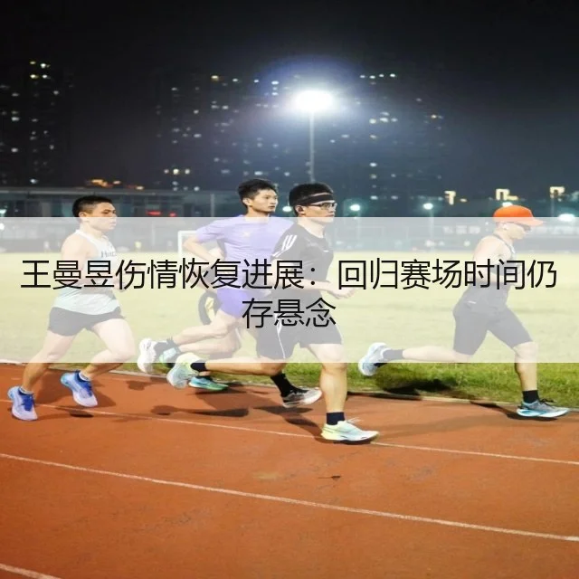 王曼昱伤情恢复进展：回归赛场时间仍存悬念